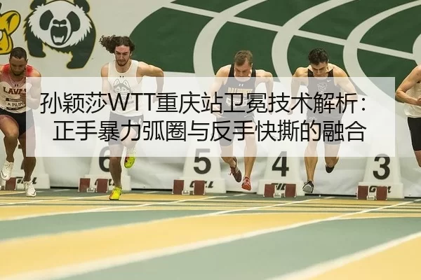 孙颖莎WTT重庆站卫冕技术解析：正手暴力弧圈与反手快撕的融合