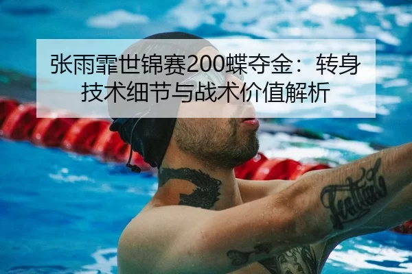 张雨霏世锦赛200蝶夺金：转身技术细节与战术价值解析